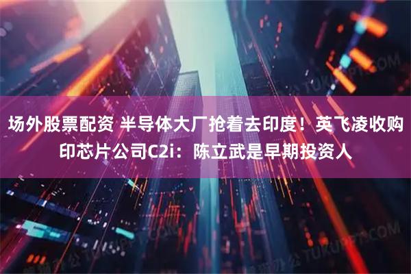 场外股票配资 半导体大厂抢着去印度！英飞凌收购印芯片公司C2i：陈立武是早期投资人